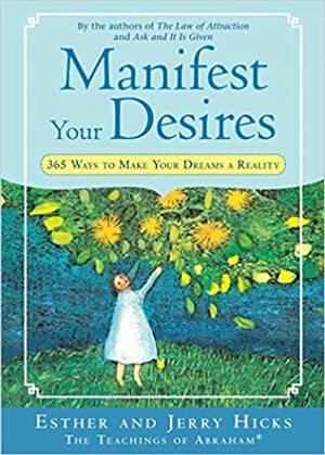 Manifest Your Desires: 365 Ways to Make Your Dreams a Reality by Esther Hicks, Jerry Hicks