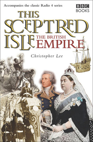 This Sceptred Isle: The British Empire by Christopher Lee