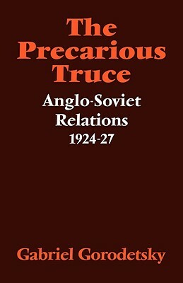 The Precarious Truce: Anglo-Soviet Relations 1924-27 by Gabriel Gorodetsky