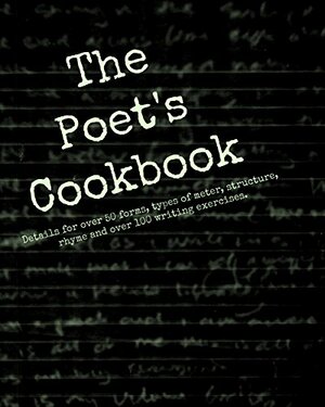 The Poet's Cookbook: Details for over 50 forms, types of meter, structure, rhyme and over 100 writing exercises. by Dan Gilbert