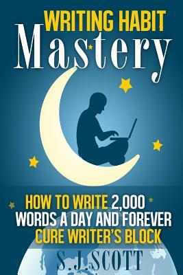 Writing Habit Mastery: How to Write 2,000 Words a Day and Forever Cure Writer's Block by S. J. Scott