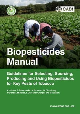 Biopesticides Manual: Guidelines for Selecting, Sourcing, Producing and Using Biopesticides for Key Pests of Tobacco by Dirk Babendreier, K. a. Holmes, M. Bateman