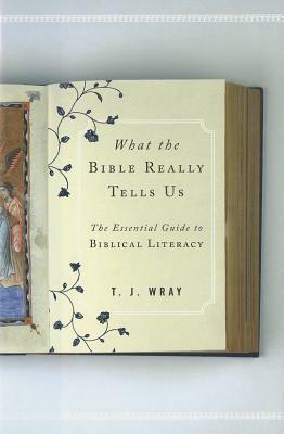 What the Bible Really Tells Us: The Essential Guide to Biblical Literacy by T.J. Wray