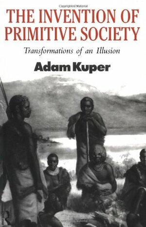 The Invention of Primitive Society: Transformations of an Illusion by Adam Kuper