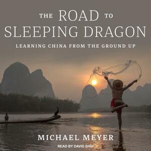 The Road to Sleeping Dragon: Learning China from the Ground Up by Michael Meyer