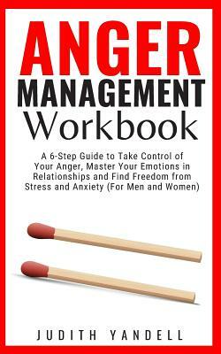 Anger Management Workbook: A 6-Step Guide to Take Control of Your Anger, Master Your Emotions in Relationships and Find Freedom from Stress and A by Judith Yandell
