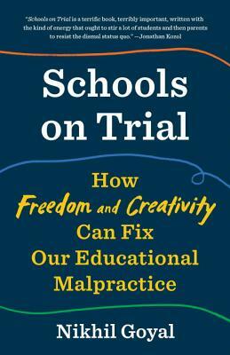 Schools on Trial: How Freedom and Creativity Can Fix Our Educational Malpractice by Nikhil Goyal