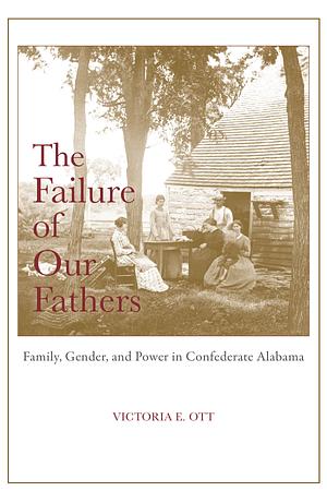The Failure of Our Fathers: Family, Gender, and Power in Confederate Alabama by Victoria E. Ott