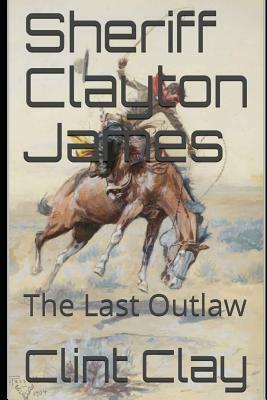 Sheriff Clayton James: The Last Outlaw by Clint Clay