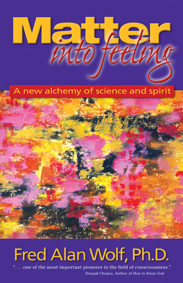 Matter Into Feeling: A New Alchemy of Science and Spirit by Fred Alan Wolf