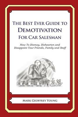 The Best Ever Guide to Demotivation for Car Salesmen: How To Dismay, Dishearten and Disappoint Your Friends, Family and Staff by Mark Geoffrey Young