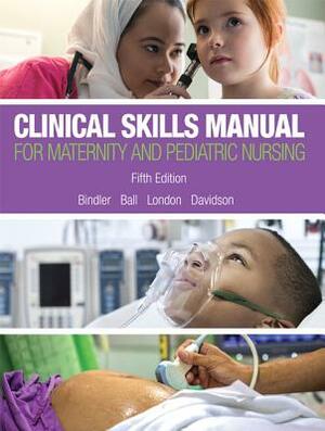 Clinical Skills Manual for Maternity and Pediatric Nursing by Marcia London, Jane Ball, Ruth Bindler