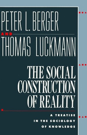 The Social Construction Of Reality: A Treatise In The Sociology Of Knowledge by Peter L. Berger, Thomas Luckmann