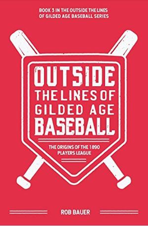 Outside the Lines of Gilded Age Baseball: The Origins of the 1890 Players League by Rob Bauer