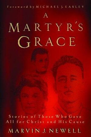 A Martyr's Grace: Stories of Those Who Gave All for Christ and His Cause by Marvin Newell, Michael J. Easley