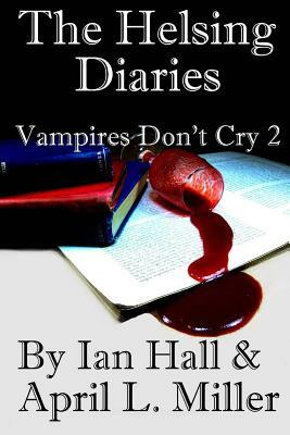The Helsing Diaries (Vampires Don't Cry Book 2) by Ian Hall, April L. Miller