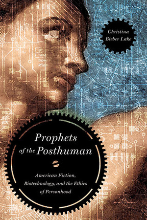 Prophets of the Posthuman: American Fiction, Biotechnology, and the Ethics of Personhood by Christina Bieber Lake