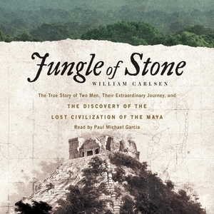 Jungle of Stone: The Extraordinary Journey of John L. Stephens and Frederick Catherwood, and the Discovery of the Lost Civilization of the Maya by William Carlsen