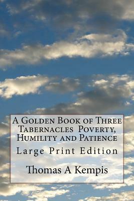 A Golden Book of Three Tabernacles Poverty, Humility and Patience: Large Print Edition by Thomas à Kempis