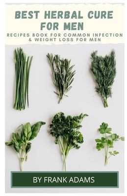 BEST HERBAL CURE FOR MEN - Recipes book for common infection and weight loss for men by Frank Adam