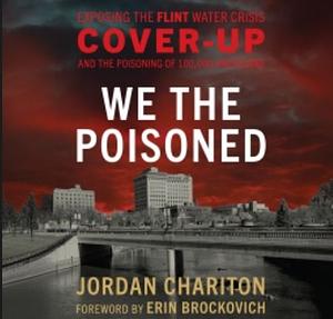 We the Poisoned: Exposing the Flint Water Crisis Cover-Up and the Poisoning of 100,000 Americans by Jordan Chariton