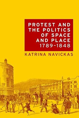 Protest and the politics of space and place, 1789-1848 by Katrina Navickas