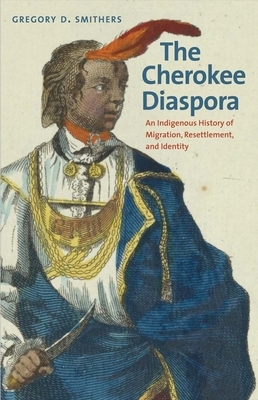 The Cherokee Diaspora: An Indigenous History of Migration, Resettlement, and Identity by Gregory D. Smithers