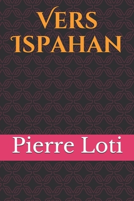 Vers Ispahan: En avril 1900, de retour d'Inde, Loti entreprend de traverser la Perse et de se rendre à Ispahan (Iran actuel), voyage by Pierre Loti