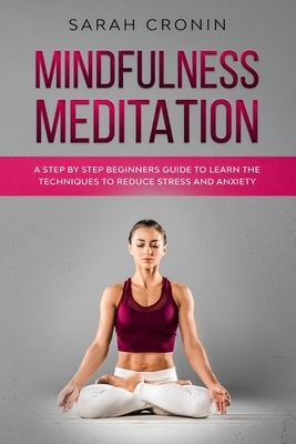 Mindfulness Meditation: A Step by Step Beginners Guide to Learn the Techniques to Reduce Stress and Anxiety by Sarah Cronin