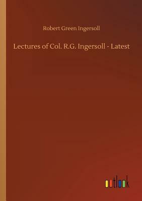 Lectures of Col. R.G. Ingersoll - Latest by Robert Green Ingersoll