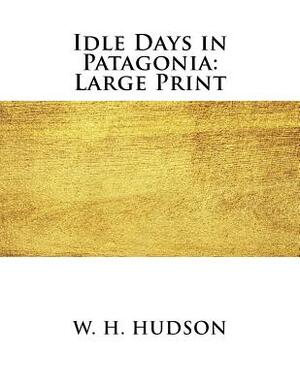 Idle Days in Patagonia: Large Print by W. H. Hudson