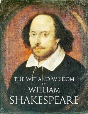 The Wit and Wisdom of William Shakespeare by William Shakespeare