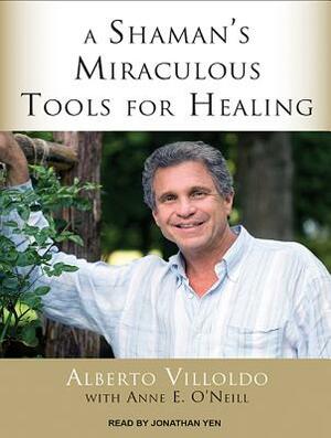 A Shaman's Miraculous Tools for Healing by Alberto Villoldo