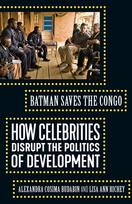 Batman Saves the Congo: How Celebrities Disrupt the Politics of Development by Alexandra Cosima Budabin, Lisa Ann Richey