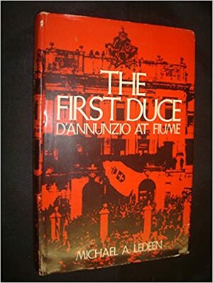 The First Duce: D'annunzio At Fiume by Michael A. Ledeen