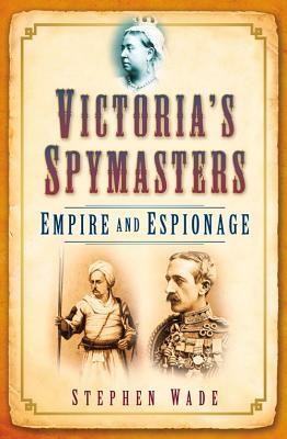 Victoria's Spymasters: Empire and Espionage by Stephen Wade