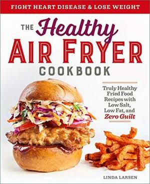 The Healthy Air Fryer Cookbook: Truly Healthy Fried Food Recipes with Low Salt, Low Fat, and Zero Guilt by Linda Larsen