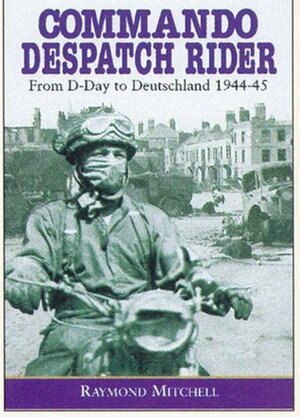 Commando Despatch Rider: From D-Day to Deutschland, 1944-45 by Raymond Mitchell, Julian Thompson