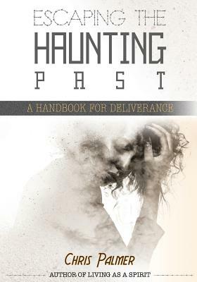 Escaping the Haunting Past: A Handbook for Deliverance by Chris Palmer