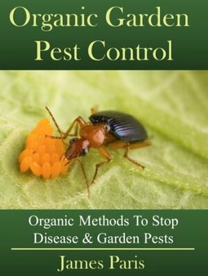 Organic Gardening Pest And Disease Control: How To Stop Destructive Pests And Disease From Ruining Your Plants by James Paris