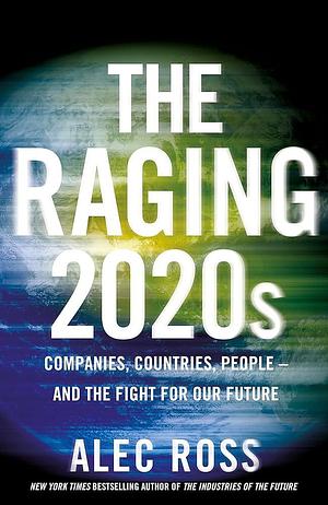 The Raging 2020s: Companies, Countries, People – and the Fight for Our Future by Alec Ross, Alec Ross