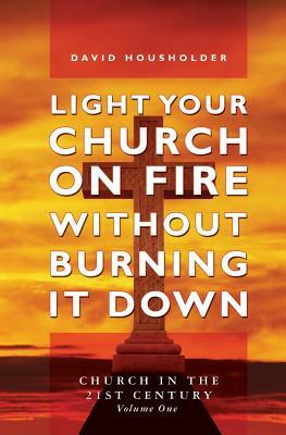 Light Your Church on Fire Without Burning it Down: Church in the 21st Century by David Housholder