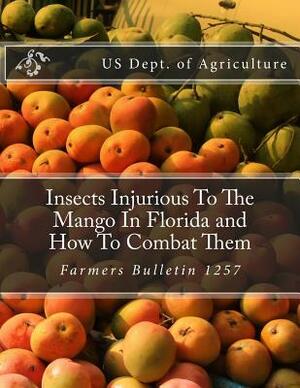 Insects Injurious To The Mango In Florida and How To Combat Them: Farmers Bulletin 1257 by Us Dept of Agriculture