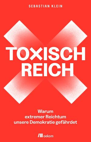 Toxisch Reich: Warum extremer Reichtum unsere Demokratie gefährdet. Wir müssen reden - über Geld, Steuergerechtigkeit, Milliardär:innen, Umverteilung und die Verteidigung unserer Demokratie by Sebastian Klein