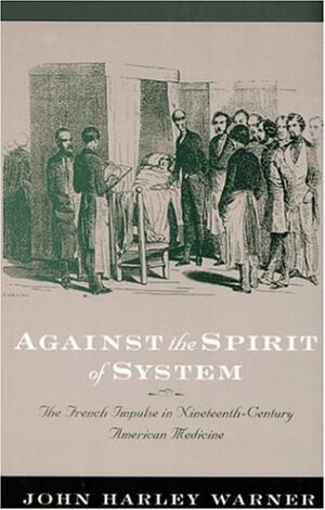 Against the Spirit of System: The French Impulse in Nineteenth-Century American Medicine by John Harley Warner