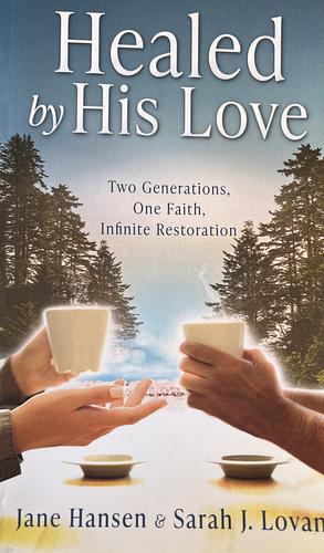 Healed by His Love: Two Generations, One Faith, Infinite Restoration by Sarah J Lovan, Jane Hansen