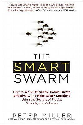 The Smart Swarm: How to Work Efficiently, Communicate Effectively, and Make Better Decisions Usin g the Secrets of Flocks, Schools, and Colonies by Peter Miller, Peter Miller