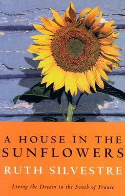 A House in the Sunflowers: Living the Dream in the South of France by Ruth Silvestre