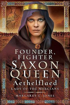 Founder, Fighter, Saxon Queen: Aethelflaed, Lady of the Mercians by Margaret C. Jones