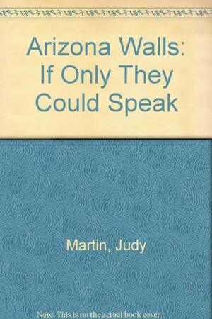 Arizona Walls: If Only They Could Speak by Judy Martin